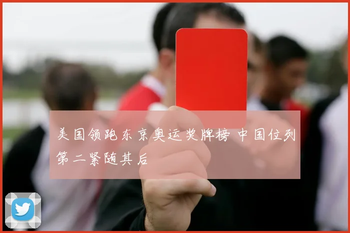 美国领跑东京奥运奖牌榜 中国位列第二紧随其后