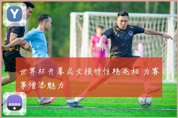 世界杯开幕式女模特惊艳亮相 为赛事增添魅力