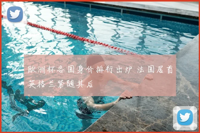欧洲杯各国身价排行出炉 法国居首英格兰紧随其后