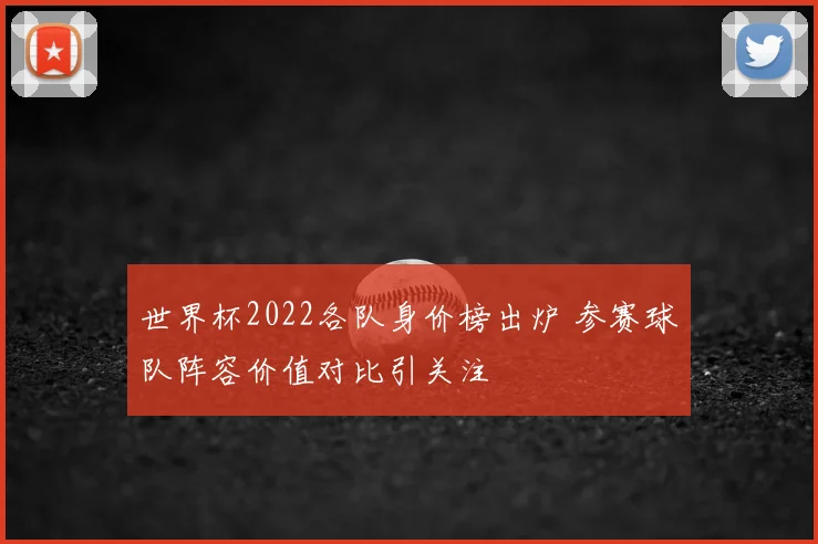 世界杯2022各队身价榜出炉 参赛球队阵容价值对比引关注
