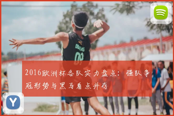 2016欧洲杯各队实力盘点：强队争冠形势与黑马看点并存