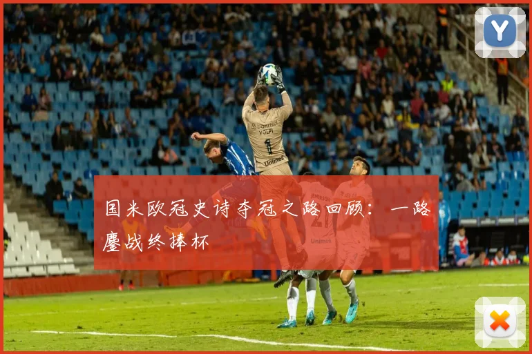 国米欧冠史诗夺冠之路回顾:一路鏖战终捧杯