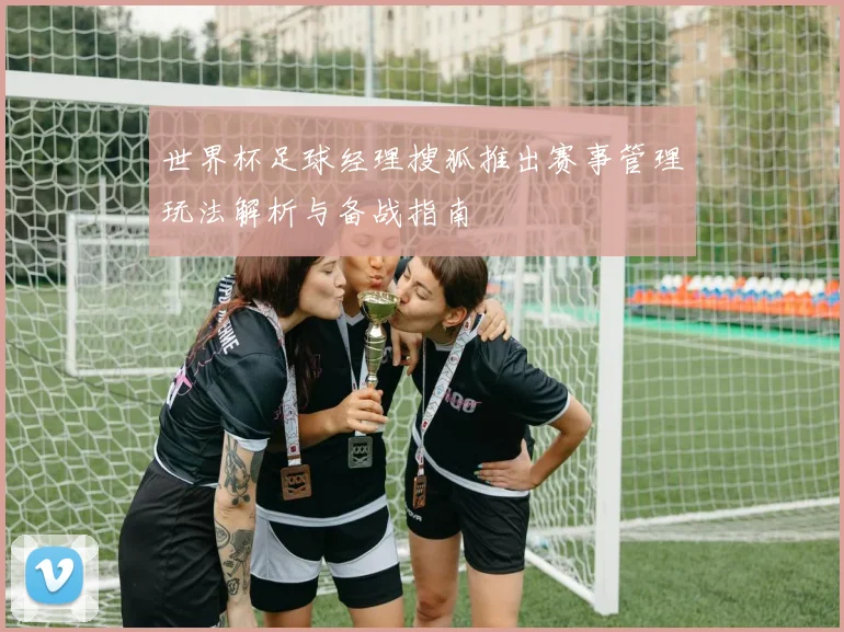 世界杯足球经理搜狐推出赛事管理玩法解析与备战指南