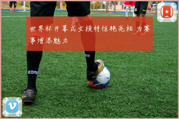世界杯开幕式女模特惊艳亮相 为赛事增添魅力