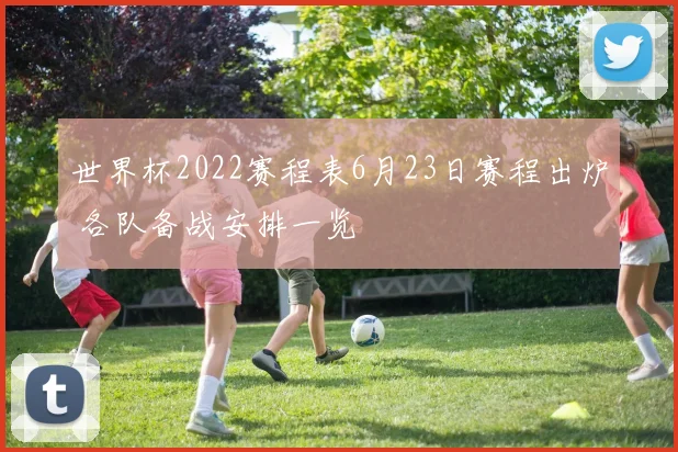 世界杯2022赛程表6月23日赛程出炉 各队备战安排一览