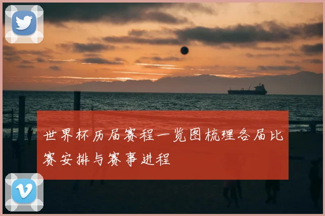 世界杯历届赛程一览图梳理各届比赛安排与赛事进程