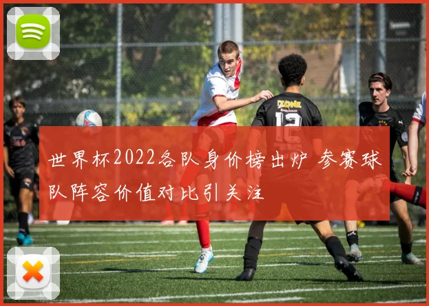 世界杯2022各队身价榜出炉 参赛球队阵容价值对比引关注