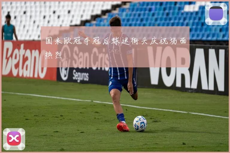 国米欧冠夺冠后球迷街头庆祝场面热烈