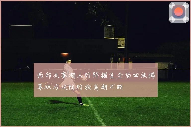 西部决赛湖人对阵掘金全场回放揭幕双方攻防对抗高潮不断