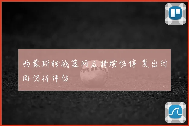 西蒙斯转战篮网后持续伤停 复出时间仍待评估