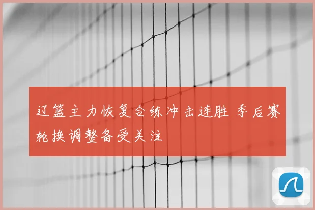 辽篮主力恢复合练冲击连胜 季后赛轮换调整备受关注