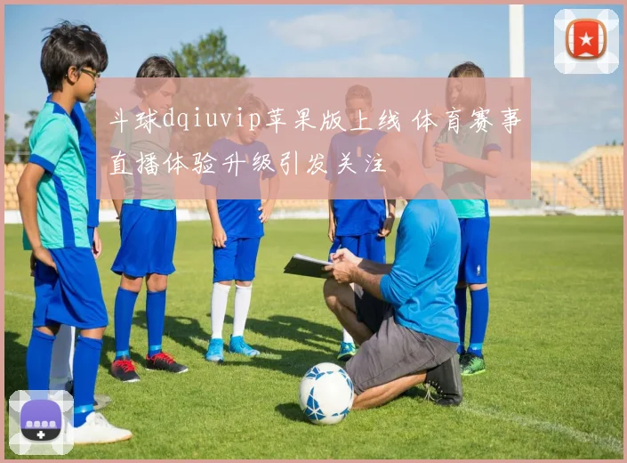 斗球dqiuvip苹果版上线 体育赛事直播体验升级引发关注
