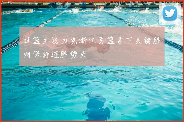 辽篮主场力克浙江男篮拿下关键胜利保持连胜势头