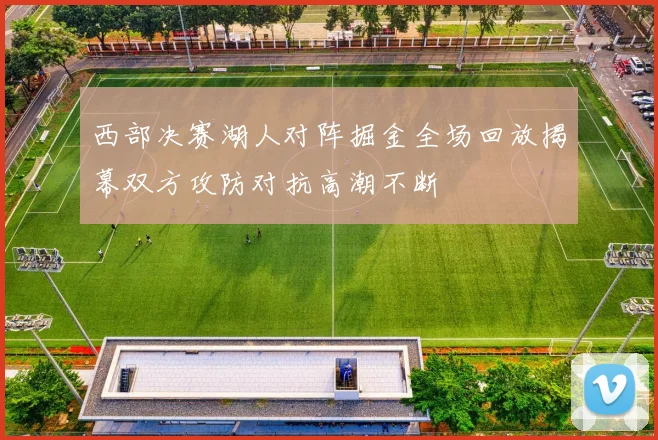 西部决赛湖人对阵掘金全场回放揭幕双方攻防对抗高潮不断